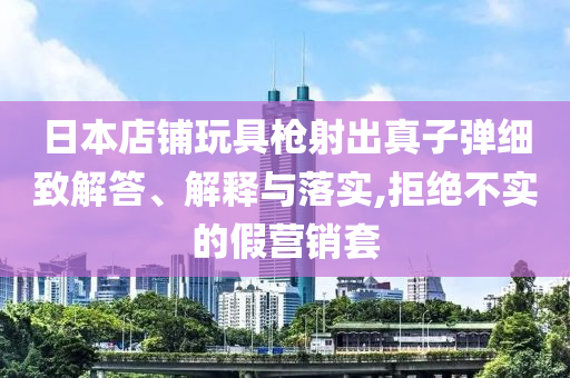 日本店鋪玩具槍射出真子彈細(xì)致解答、解釋與落實(shí),拒絕不實(shí)的假營(yíng)銷套