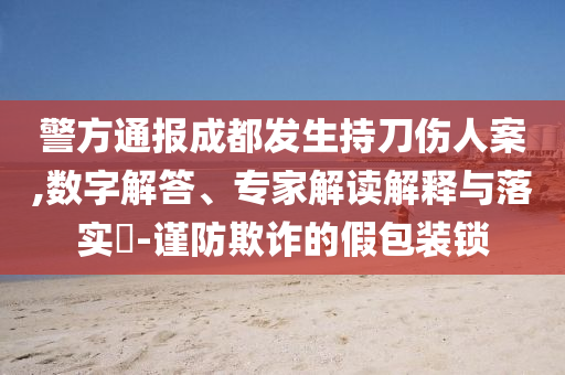 警方通報(bào)成都發(fā)生持刀傷人案,數(shù)字解答、專家解讀解釋與落實(shí)?-謹(jǐn)防欺詐的假包裝鎖