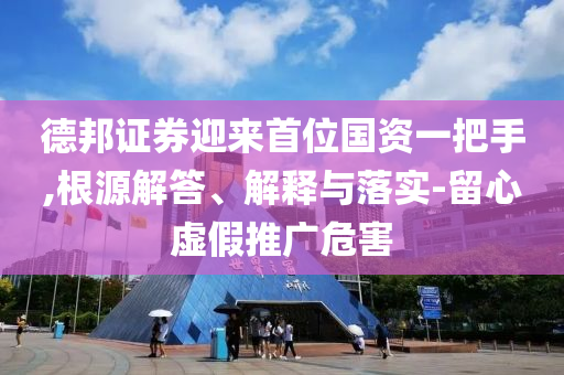 德邦證券迎來(lái)首位國(guó)資一把手,根源解答、解釋與落實(shí)-留心虛假推廣危害