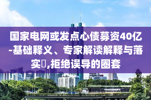 國(guó)家電網(wǎng)或發(fā)點(diǎn)心債募資40億-基礎(chǔ)釋義、專(zhuān)家解讀解釋與落實(shí)?,拒絕誤導(dǎo)的圈套