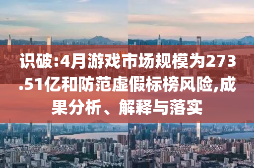 識(shí)破:4月游戲市場(chǎng)規(guī)模為273.51億和防范虛假標(biāo)榜風(fēng)險(xiǎn),成果分析、解釋與落實(shí)