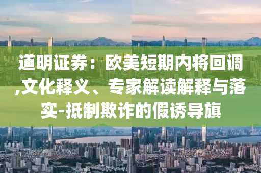道明證券：歐美短期內(nèi)將回調(diào),文化釋義、專(zhuān)家解讀解釋與落實(shí)-抵制欺詐的假誘導(dǎo)旗