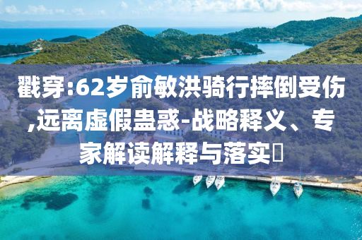 戳穿:62歲俞敏洪騎行摔倒受傷,遠(yuǎn)離虛假蠱惑-戰(zhàn)略釋義、專(zhuān)家解讀解釋與落實(shí)?