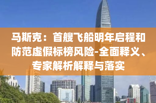 馬斯克：首艘飛船明年啟程和防范虛假標(biāo)榜風(fēng)險(xiǎn)-全面釋義、專家解析解釋與落實(shí)