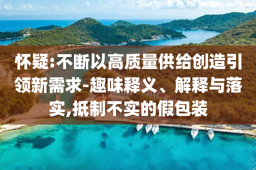 懷疑:不斷以高質(zhì)量供給創(chuàng)造引領(lǐng)新需求-趣味釋義、解釋與落實(shí),抵制不實(shí)的假包裝