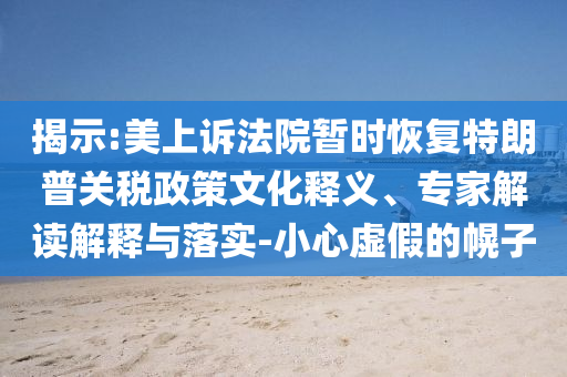 揭示:美上訴法院暫時(shí)恢復(fù)特朗普關(guān)稅政策文化釋義、專家解讀解釋與落實(shí)-小心虛假的幌子