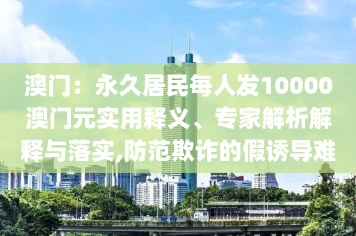 澳門：永久居民每人發(fā)10000澳門元實(shí)用釋義、專家解析解釋與落實(shí),防范欺詐的假誘導(dǎo)難
