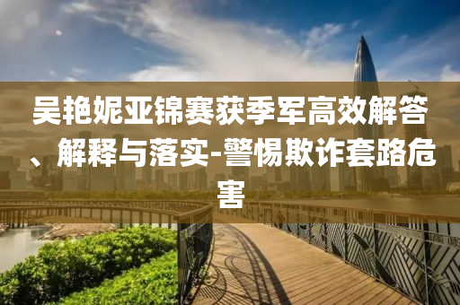 吳艷妮亞錦賽獲季軍高效解答、解釋與落實-警惕欺詐套路危害