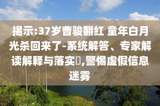 揭示:37歲曹駿翻紅 童年白月光殺回來了-系統(tǒng)解答、專家解讀解釋與落實?,警惕虛假信息迷霧