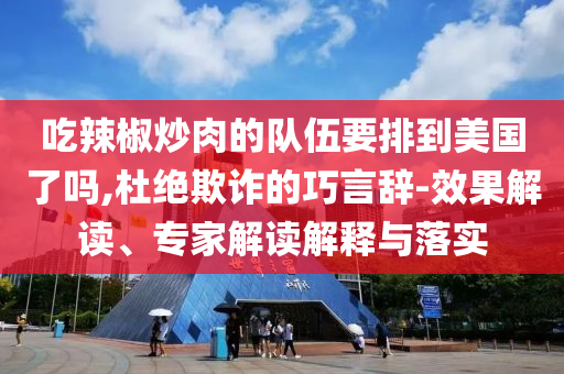 吃辣椒炒肉的隊伍要排到美國了嗎,杜絕欺詐的巧言辭-效果解讀、專家解讀解釋與落實