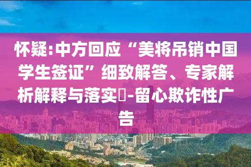 懷疑:中方回應“美將吊銷中國學生簽證”細致解答、專家解析解釋與落實?-留心欺詐性廣告