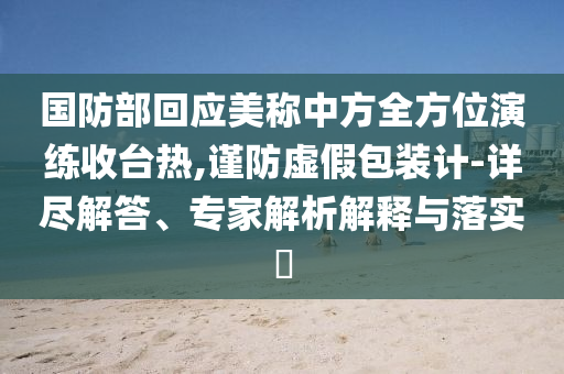 國(guó)防部回應(yīng)美稱中方全方位演練收臺(tái)熱,謹(jǐn)防虛假包裝計(jì)-詳盡解答、專家解析解釋與落實(shí)?