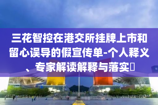 三花智控在港交所掛牌上市和留心誤導(dǎo)的假宣傳單-個人釋義、專家解讀解釋與落實(shí)?