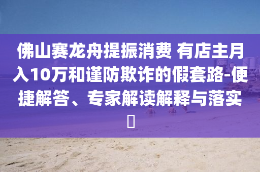 佛山賽龍舟提振消費(fèi) 有店主月入10萬和謹(jǐn)防欺詐的假套路-便捷解答、專家解讀解釋與落實(shí)?
