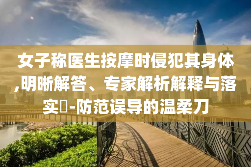 女子稱(chēng)醫(yī)生按摩時(shí)侵犯其身體,明晰解答、專(zhuān)家解析解釋與落實(shí)?-防范誤導(dǎo)的溫柔刀