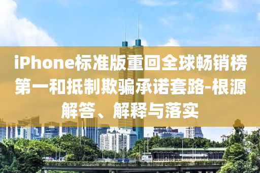iPhone標(biāo)準(zhǔn)版重回全球暢銷榜第一和抵制欺騙承諾套路-根源解答、解釋與落實