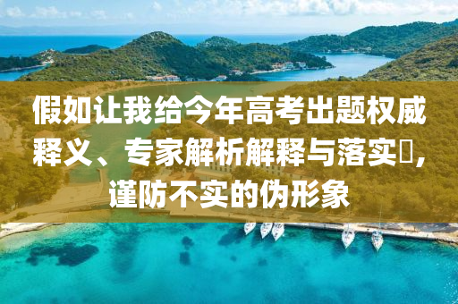 假如讓我給今年高考出題權(quán)威釋義、專家解析解釋與落實?,謹(jǐn)防不實的偽形象