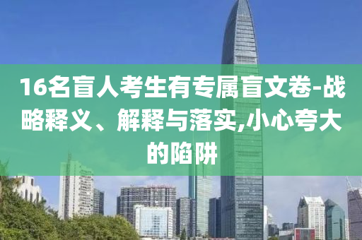 16名盲人考生有專屬盲文卷-戰(zhàn)略釋義、解釋與落實,小心夸大的陷阱