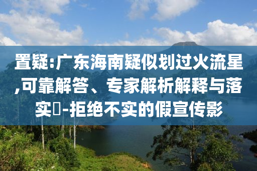 置疑:廣東海南疑似劃過火流星,可靠解答、專家解析解釋與落實?-拒絕不實的假宣傳影