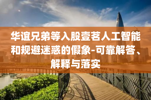 華誼兄弟等入股壹茗人工智能和規(guī)避迷惑的假象-可靠解答、解釋與落實