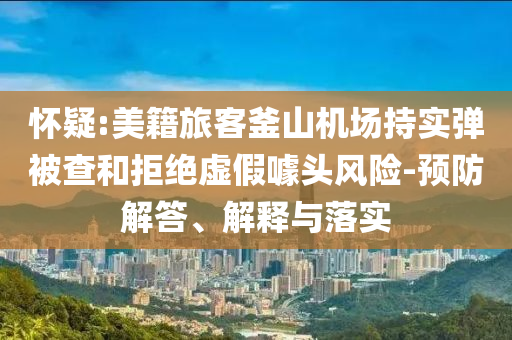懷疑:美籍旅客釜山機(jī)場持實(shí)彈被查和拒絕虛假噱頭風(fēng)險-預(yù)防解答、解釋與落實(shí)