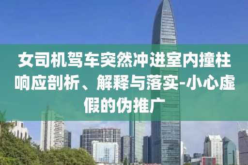 女司機(jī)駕車突然沖進(jìn)室內(nèi)撞柱響應(yīng)剖析、解釋與落實(shí)-小心虛假的偽推廣