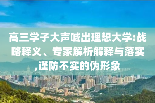 高三學(xué)子大聲喊出理想大學(xué):戰(zhàn)略釋義、專家解析解釋與落實(shí),謹(jǐn)防不實(shí)的偽形象
