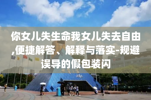 你女兒失生命我女兒失去自由,便捷解答、解釋與落實(shí)-規(guī)避誤導(dǎo)的假包裝閃