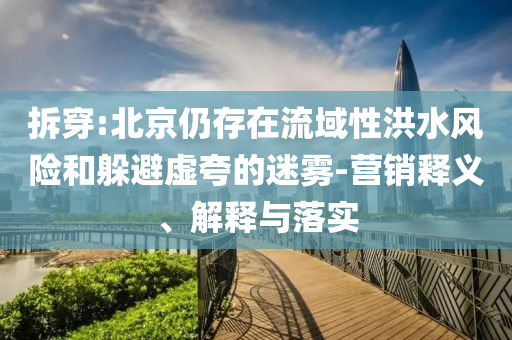 拆穿:北京仍存在流域性洪水風(fēng)險和躲避虛夸的迷霧-營銷釋義、解釋與落實(shí)