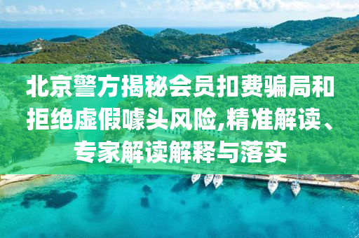 北京警方揭秘會(huì)員扣費(fèi)騙局和拒絕虛假噱頭風(fēng)險(xiǎn),精準(zhǔn)解讀、專家解讀解釋與落實(shí)
