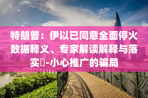 特朗普：伊以已同意全面?；饠?shù)據(jù)釋義、專家解讀解釋與落實?-小心推廣的騙局