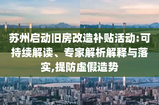 蘇州啟動舊房改造補(bǔ)貼活動:可持續(xù)解讀、專家解析解釋與落實,提防虛假造勢