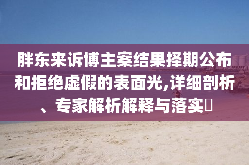 胖東來訴博主案結(jié)果擇期公布和拒絕虛假的表面光,詳細(xì)剖析、專家解析解釋與落實?