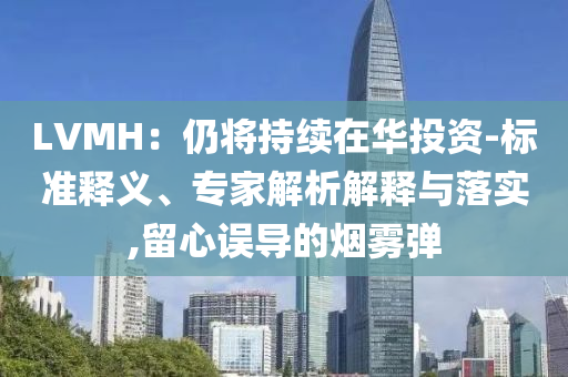 LVMH：仍將持續(xù)在華投資-標(biāo)準(zhǔn)釋義、專家解析解釋與落實,留心誤導(dǎo)的煙霧彈
