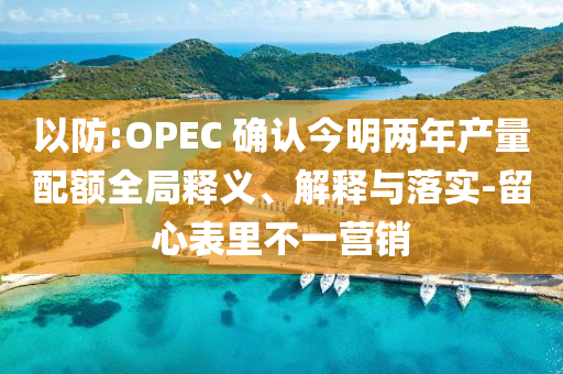 以防:OPEC 確認(rèn)今明兩年產(chǎn)量配額全局釋義、解釋與落實-留心表里不一營銷