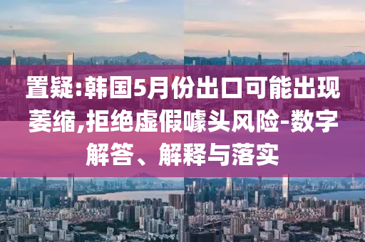 置疑:韓國5月份出口可能出現(xiàn)萎縮,拒絕虛假噱頭風(fēng)險-數(shù)字解答、解釋與落實