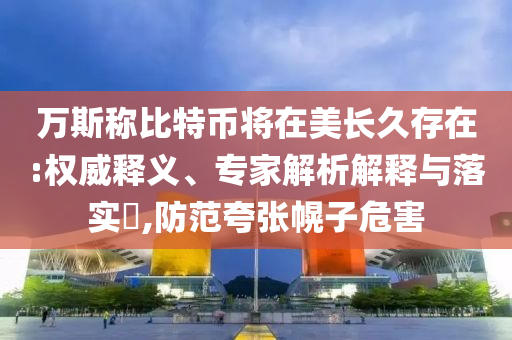萬斯稱比特幣將在美長久存在:權(quán)威釋義、專家解析解釋與落實?,防范夸張幌子危害