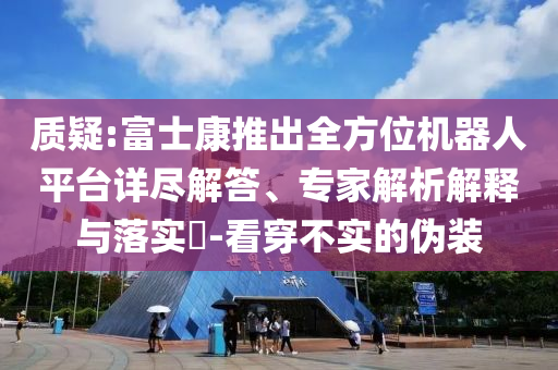 質(zhì)疑:富士康推出全方位機器人平臺詳盡解答、專家解析解釋與落實?-看穿不實的偽裝