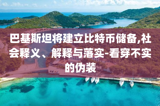 巴基斯坦將建立比特幣儲備,社會釋義、解釋與落實-看穿不實的偽裝