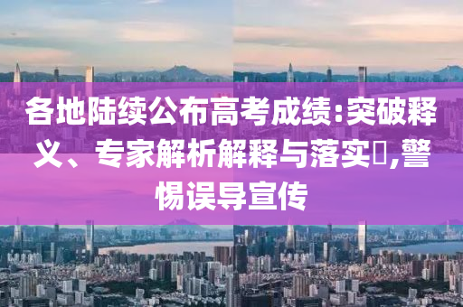 各地陸續(xù)公布高考成績:突破釋義、專家解析解釋與落實?,警惕誤導(dǎo)宣傳