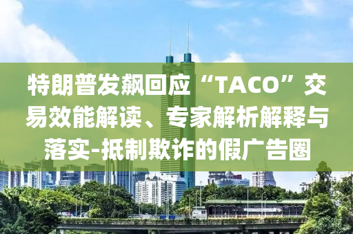 特朗普發(fā)飆回應(yīng)“TACO”交易效能解讀、專家解析解釋與落實(shí)-抵制欺詐的假廣告圈