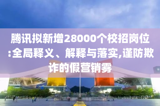 騰訊擬新增28000個(gè)校招崗位:全局釋義、解釋與落實(shí),謹(jǐn)防欺詐的假營(yíng)銷霧
