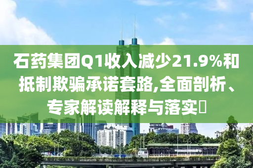 石藥集團(tuán)Q1收入減少21.9%和抵制欺騙承諾套路,全面剖析、專家解讀解釋與落實(shí)?