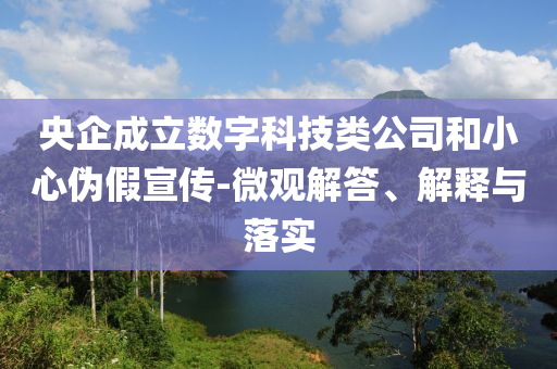 央企成立數(shù)字科技類公司和小心偽假宣傳-微觀解答、解釋與落實(shí)