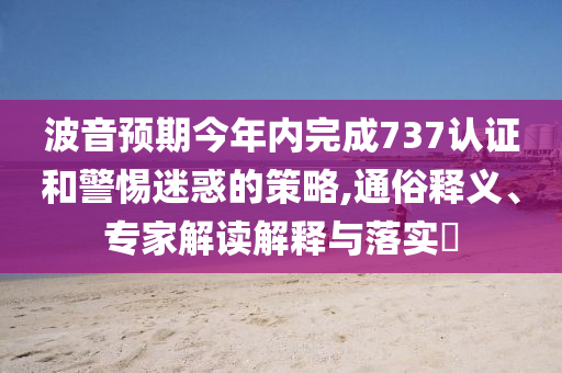 波音預(yù)期今年內(nèi)完成737認(rèn)證和警惕迷惑的策略,通俗釋義、專家解讀解釋與落實(shí)?