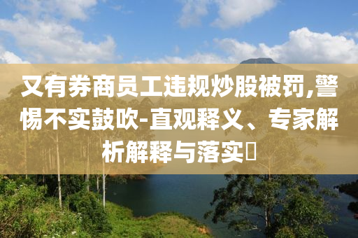 又有券商員工違規(guī)炒股被罰,警惕不實(shí)鼓吹-直觀釋義、專家解析解釋與落實(shí)?