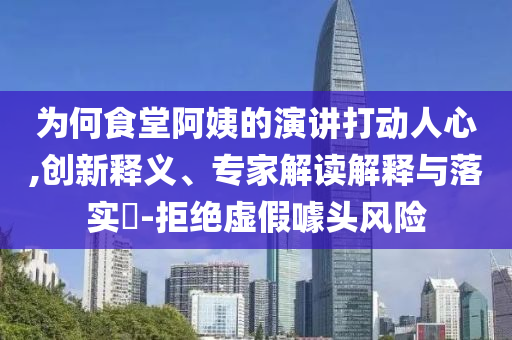 為何食堂阿姨的演講打動人心,創(chuàng)新釋義、專家解讀解釋與落實?-拒絕虛假噱頭風(fēng)險