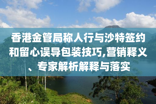 香港金管局稱人行與沙特簽約和留心誤導(dǎo)包裝技巧,營(yíng)銷釋義、專家解析解釋與落實(shí)