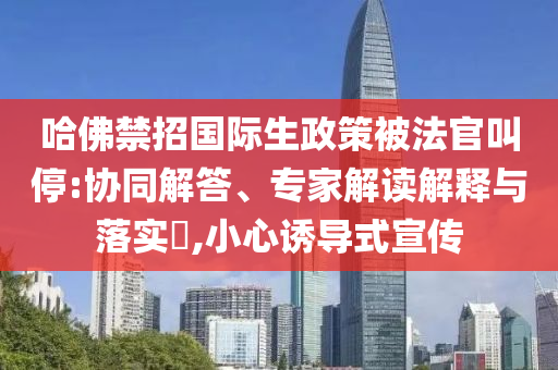 哈佛禁招國際生政策被法官叫停:協(xié)同解答、專家解讀解釋與落實(shí)?,小心誘導(dǎo)式宣傳