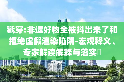 戳穿:非遺好物全被抖出來了和拒絕虛假渲染陷阱-宏觀釋義、專家解讀解釋與落實(shí)?